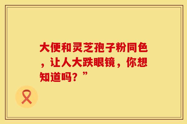 大便和灵芝孢子粉同色，让人大跌眼镜，你想知道吗？”
