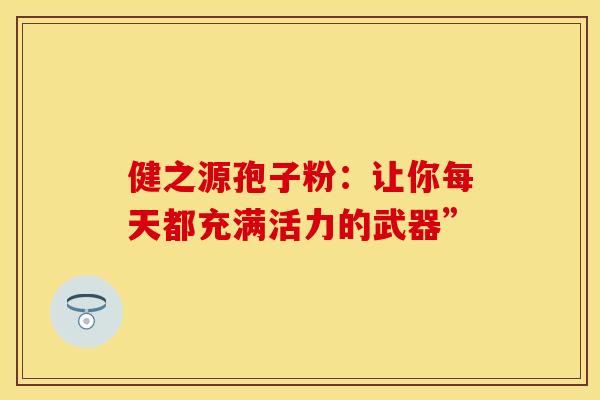健之源孢子粉：让你每天都充满活力的武器”