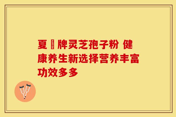 夏芃牌灵芝孢子粉 健康养生新选择营养丰富功效多多