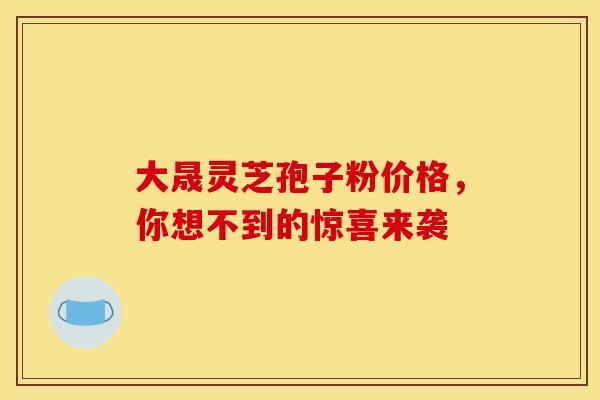 大晟灵芝孢子粉价格，你想不到的惊喜来袭