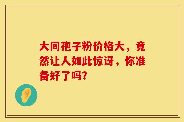 大同孢子粉价格大，竟然让人如此惊讶，你准备好了吗？
