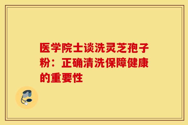 医学院士谈洗灵芝孢子粉：正确清洗保障健康的重要性