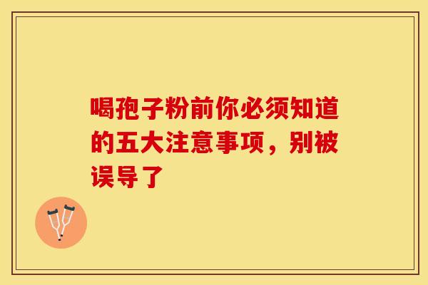 喝孢子粉前你必须知道的五大注意事项，别被误导了