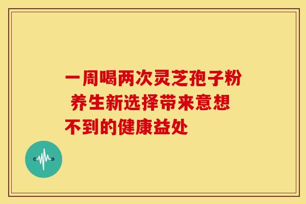 一周喝两次灵芝孢子粉 养生新选择带来意想不到的健康益处