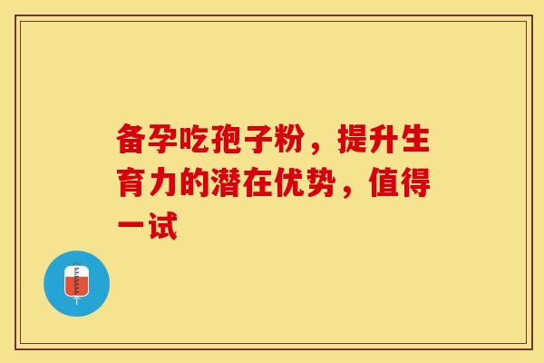 备孕吃孢子粉，提升生育力的潜在优势，值得一试