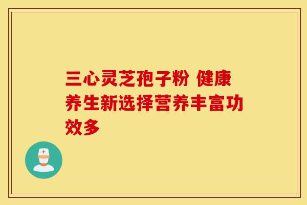 三心灵芝孢子粉 健康养生新选择营养丰富功效多