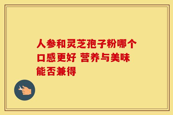 人参和灵芝孢子粉哪个口感更好 营养与美味能否兼得