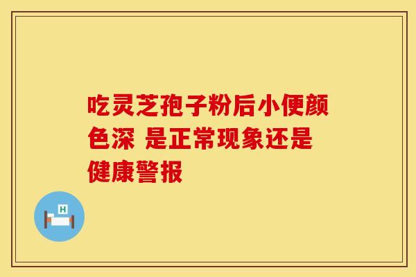 吃灵芝孢子粉后小便颜色深 是正常现象还是健康警报