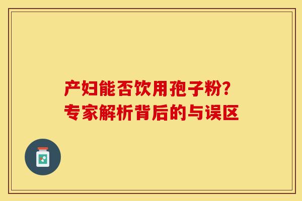 产妇能否饮用孢子粉？专家解析背后的与误区