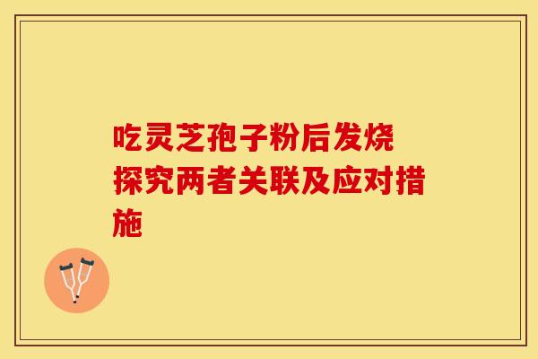 吃灵芝孢子粉后发烧 探究两者关联及应对措施