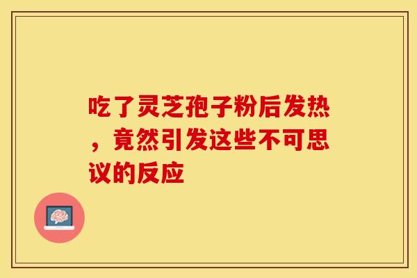 吃了灵芝孢子粉后发热，竟然引发这些不可思议的反应