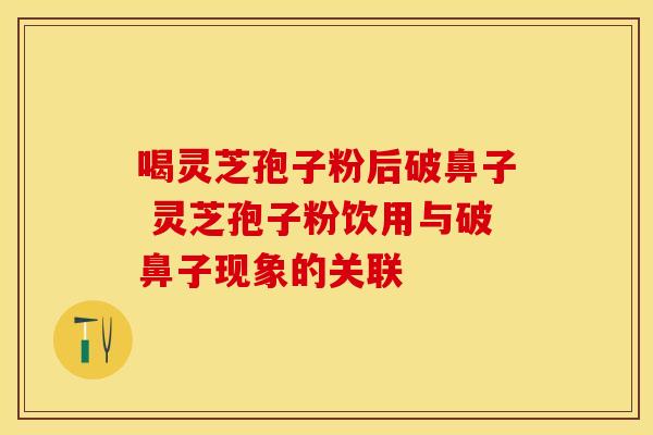 喝灵芝孢子粉后破鼻子 灵芝孢子粉饮用与破鼻子现象的关联