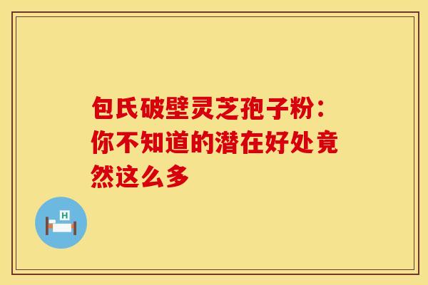 包氏破壁灵芝孢子粉：你不知道的潜在好处竟然这么多