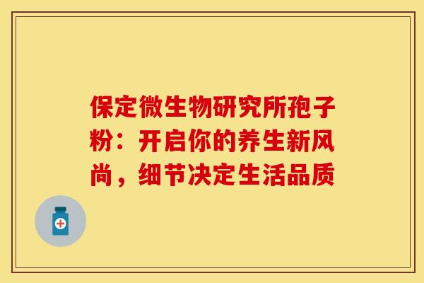 保定微生物研究所孢子粉：开启你的养生新风尚，细节决定生活品质