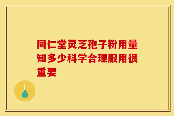 同仁堂灵芝孢子粉用量知多少科学合理服用很重要