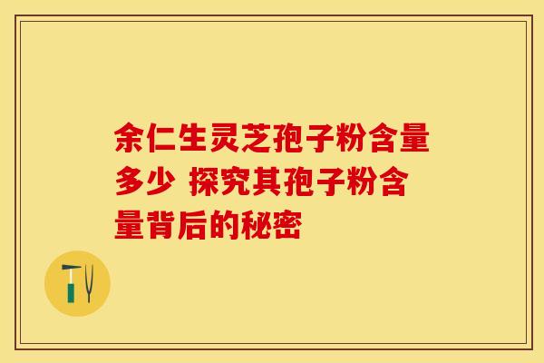 余仁生灵芝孢子粉含量多少 探究其孢子粉含量背后的秘密