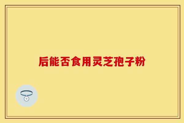 后能否食用灵芝孢子粉