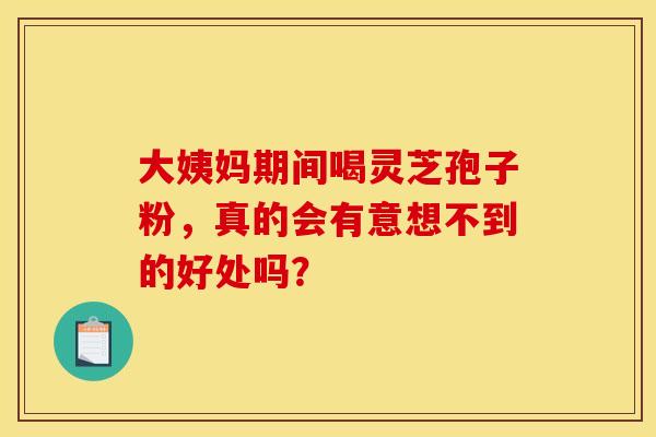 大姨妈期间喝灵芝孢子粉，真的会有意想不到的好处吗？