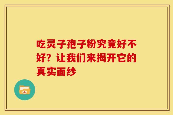 吃灵子孢子粉究竟好不好？让我们来揭开它的真实面纱
