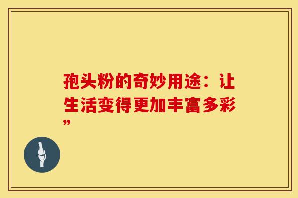 孢头粉的奇妙用途：让生活变得更加丰富多彩”