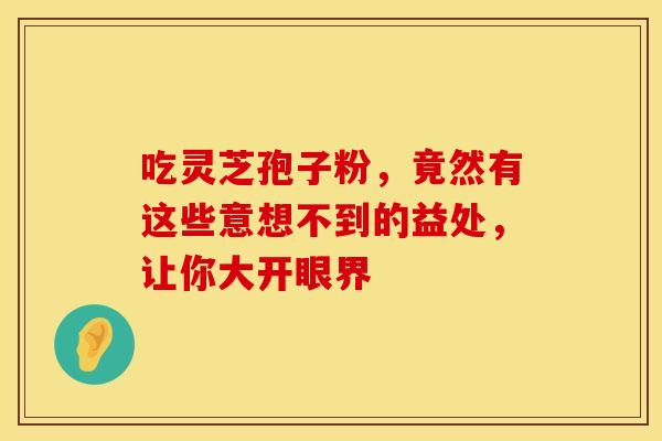 吃灵芝孢子粉，竟然有这些意想不到的益处，让你大开眼界