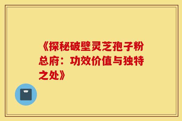 《探秘破壁灵芝孢子粉总府：功效价值与独特之处》