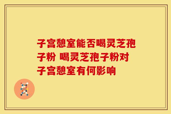 子宫憩室能否喝灵芝孢子粉 喝灵芝孢子粉对子宫憩室有何影响
