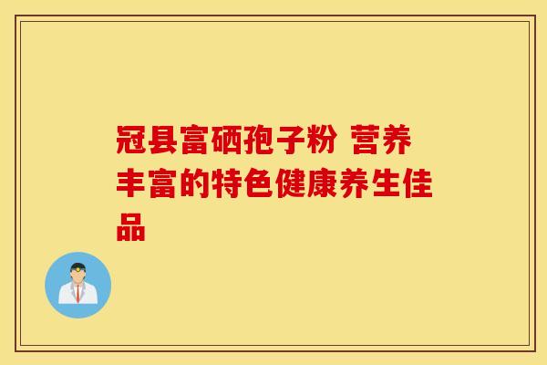冠县富硒孢子粉 营养丰富的特色健康养生佳品