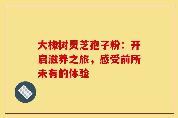 大橡树灵芝孢子粉：开启滋养之旅，感受前所未有的体验