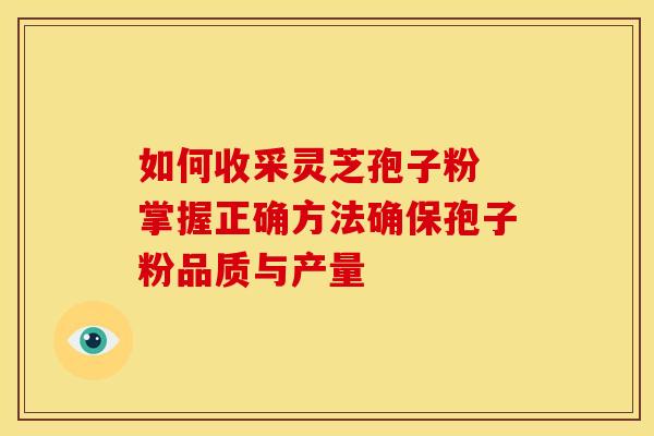 如何收采灵芝孢子粉 掌握正确方法确保孢子粉品质与产量