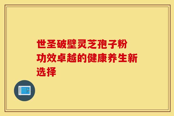 世圣破壁灵芝孢子粉 功效卓越的健康养生新选择