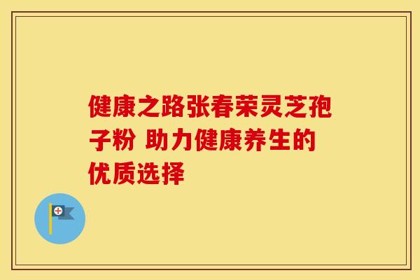 健康之路张春荣灵芝孢子粉 助力健康养生的优质选择