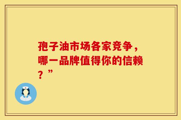 孢子油市场各家竞争，哪一品牌值得你的信赖？”