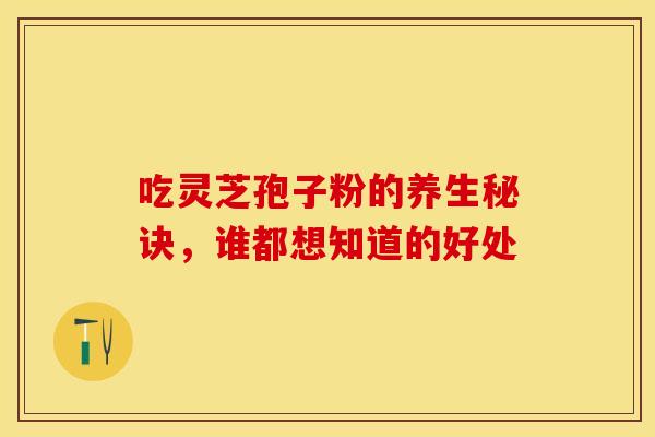 吃灵芝孢子粉的养生秘诀，谁都想知道的好处
