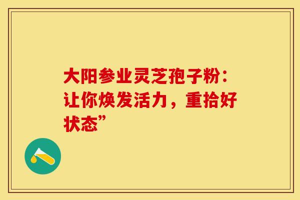 大阳参业灵芝孢子粉：让你焕发活力，重拾好状态”