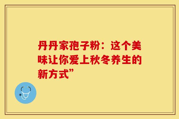 丹丹家孢子粉：这个美味让你爱上秋冬养生的新方式”
