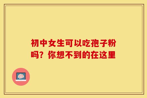 初中女生可以吃孢子粉吗？你想不到的在这里