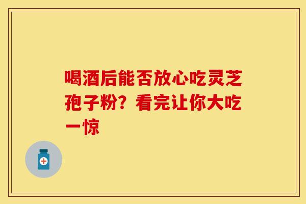 喝酒后能否放心吃灵芝孢子粉？看完让你大吃一惊