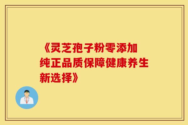 《灵芝孢子粉零添加 纯正品质保障健康养生新选择》