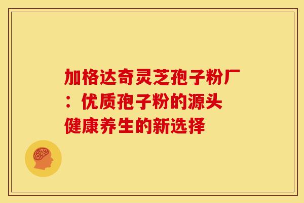 加格达奇灵芝孢子粉厂：优质孢子粉的源头 健康养生的新选择