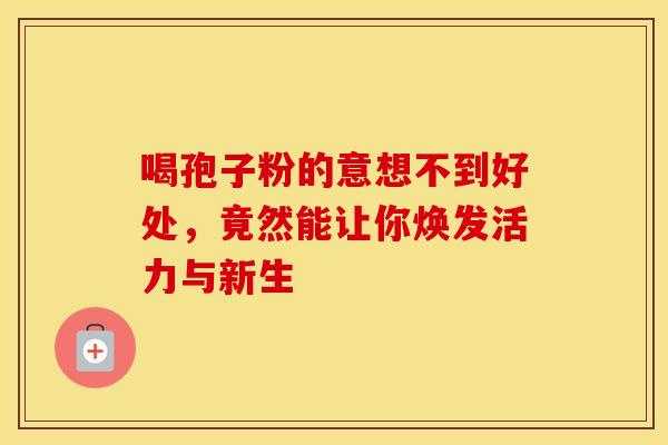 喝孢子粉的意想不到好处，竟然能让你焕发活力与新生
