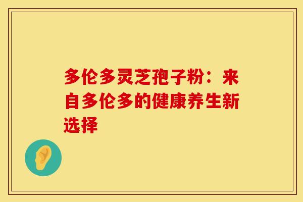 多伦多灵芝孢子粉：来自多伦多的健康养生新选择