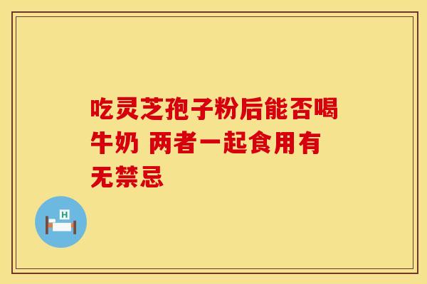 吃灵芝孢子粉后能否喝牛奶 两者一起食用有无禁忌