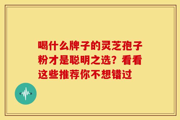喝什么牌子的灵芝孢子粉才是聪明之选？看看这些推荐你不想错过