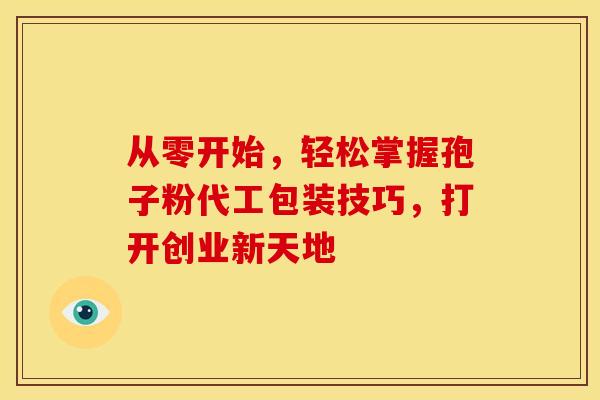 从零开始，轻松掌握孢子粉代工包装技巧，打开创业新天地
