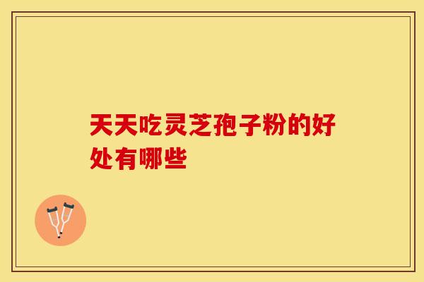 天天吃灵芝孢子粉的好处有哪些