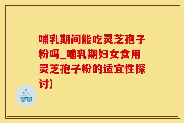 哺乳期间能吃灵芝孢子粉吗_哺乳期妇女食用灵芝孢子粉的适宜性探讨)