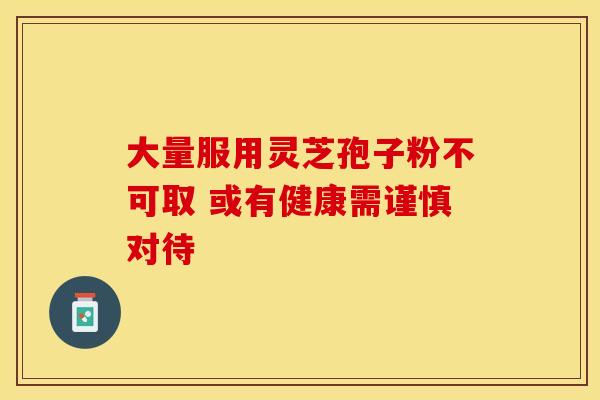 大量服用灵芝孢子粉不可取 或有健康需谨慎对待