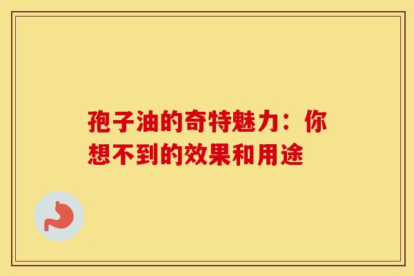 孢子油的奇特魅力：你想不到的效果和用途