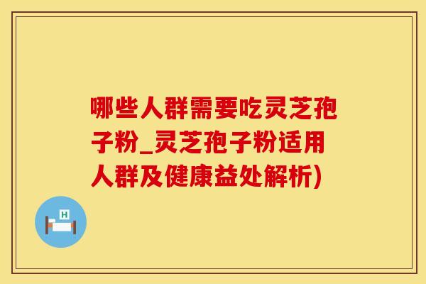 哪些人群需要吃灵芝孢子粉_灵芝孢子粉适用人群及健康益处解析)